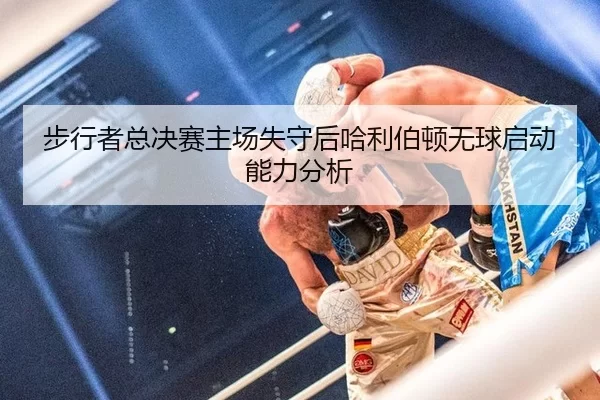 bu-xing-zhe-zong-jue-sai-zhu-chang-shi-shou-hou-ha-li-bo-dun-wu-qiu-qi-dong-neng-li-fen-xi-2-755.jpg